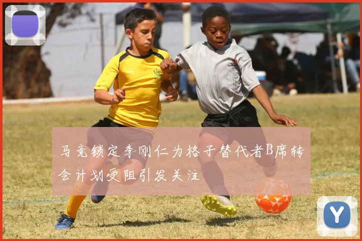 马竞锁定李刚仁为格子替代者B席转会计划受阻引发关注