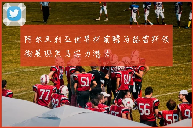 阿尔及利亚世界杯前瞻马赫雷斯领衔展现黑马实力潜力