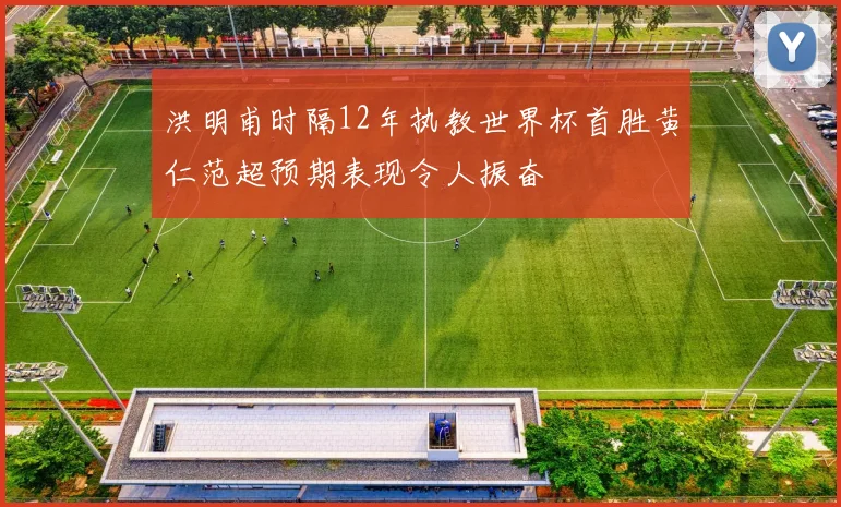 洪明甫时隔12年执教世界杯首胜黄仁范超预期表现令人振奋