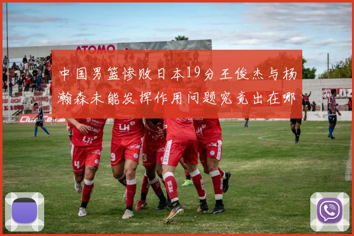 中国男篮惨败日本19分王俊杰与杨瀚森未能发挥作用问题究竟出在哪儿