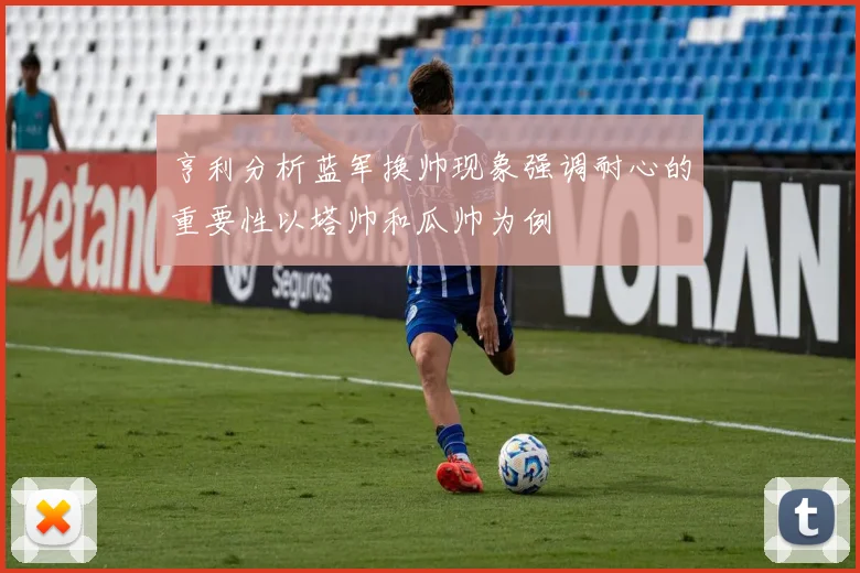 亨利分析蓝军换帅现象强调耐心的重要性以塔帅和瓜帅为例