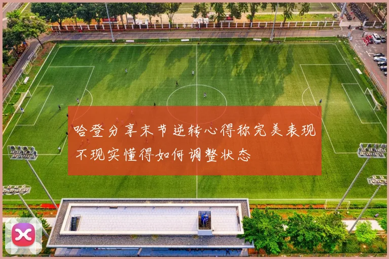 哈登分享末节逆转心得称完美表现不现实懂得如何调整状态