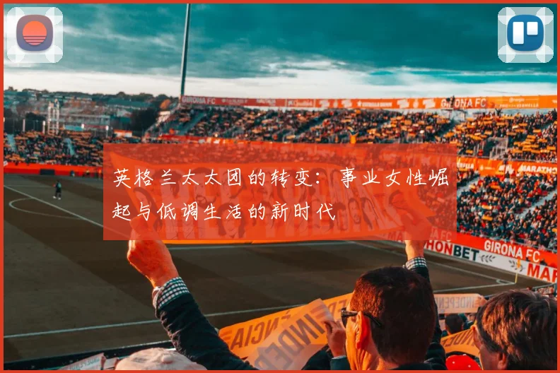 英格兰太太团的转变：事业女性崛起与低调生活的新时代