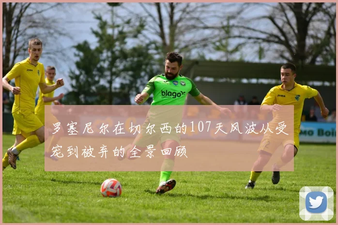罗塞尼尔在切尔西的107天风波从受宠到被弃的全景回顾