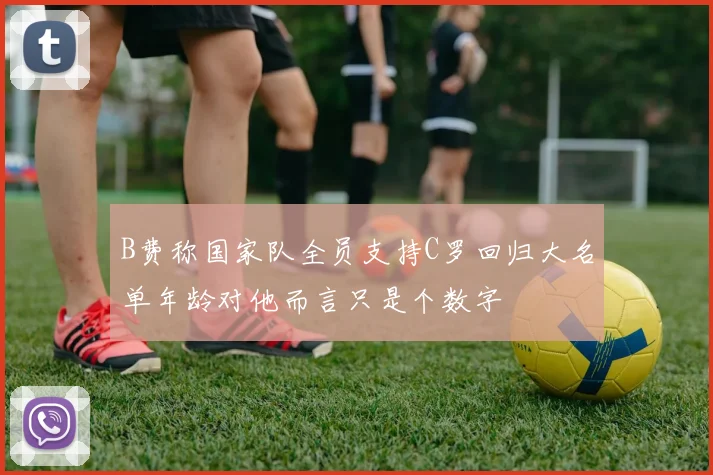 B费称国家队全员支持C罗回归大名单年龄对他而言只是个数字