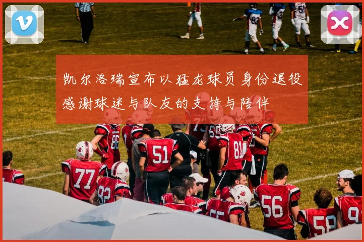 凯尔洛瑞宣布以猛龙球员身份退役感谢球迷与队友的支持与陪伴