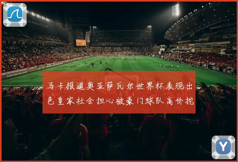 马卡报道奥亚萨瓦尔世界杯表现出色皇家社会担心被豪门球队高价挖角