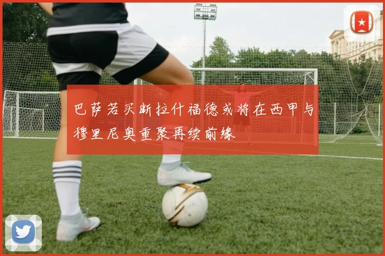 巴萨若买断拉什福德或将在西甲与穆里尼奥重聚再续前缘