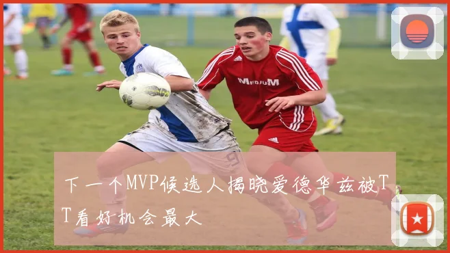 下一个MVP候选人揭晓爱德华兹被TT看好机会最大