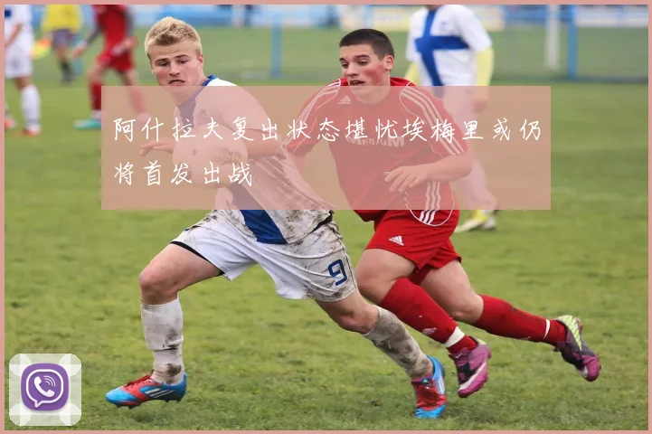 阿什拉夫复出状态堪忧埃梅里或仍将首发出战