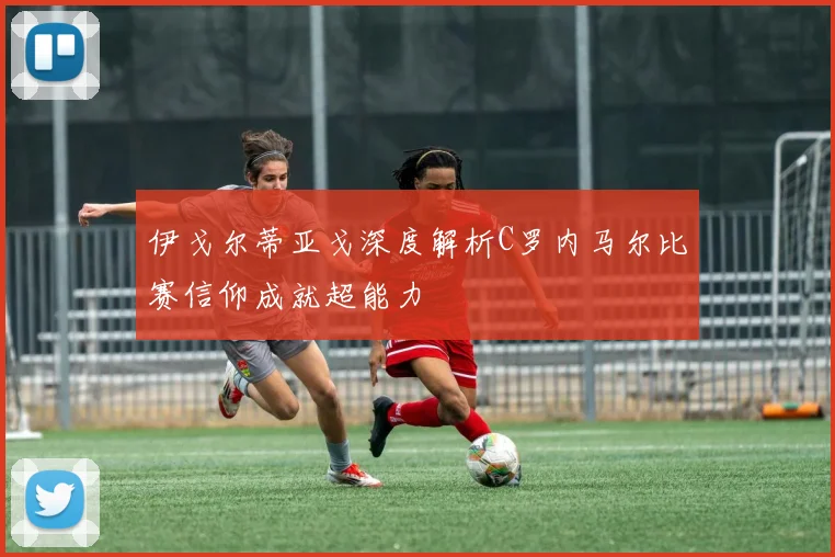 伊戈尔蒂亚戈深度解析C罗内马尔比赛信仰成就超能力