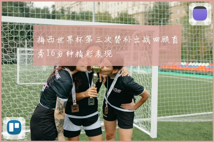 梅西世界杯第三次替补出战回顾首秀16分钟精彩表现