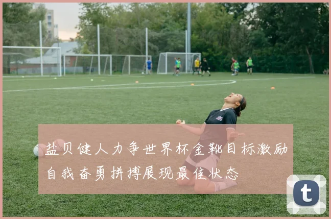 盐贝健人力争世界杯金靴目标激励自我奋勇拼搏展现最佳状态