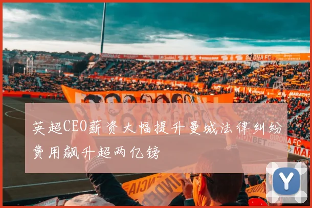 英超CEO薪资大幅提升曼城法律纠纷费用飙升超两亿镑