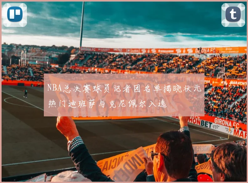 NBA总决赛球员记者团名单揭晓状元热门迪班萨与克尼佩尔入选