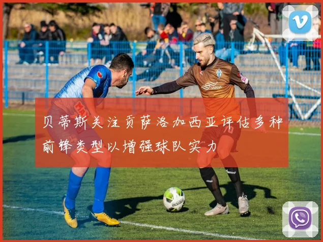 贝蒂斯关注贡萨洛加西亚评估多种前锋类型以增强球队实力