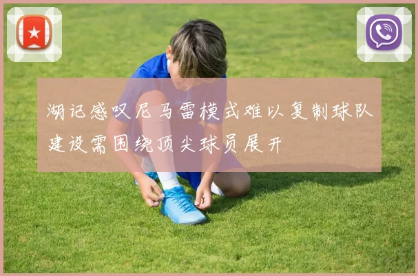 湖记感叹尼马雷模式难以复制球队建设需围绕顶尖球员展开