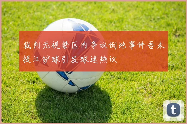 裁判无视禁区内争议倒地事件吾米提江铲球引发球迷热议