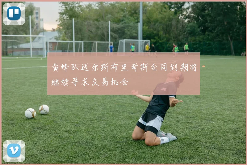 黄蜂队迈尔斯布里奇斯合同到期将继续寻求交易机会