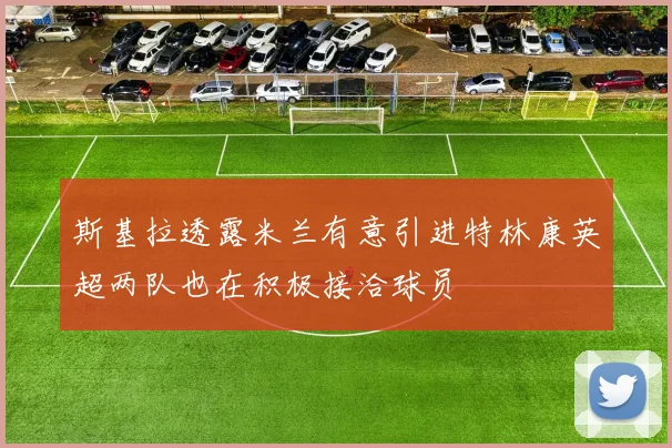 斯基拉透露米兰有意引进特林康英超两队也在积极接洽球员