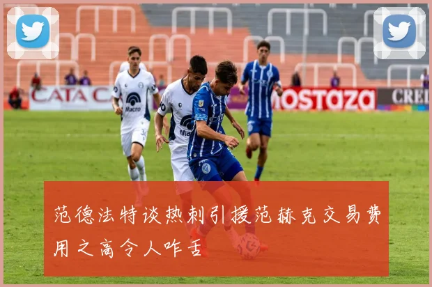 范德法特谈热刺引援范赫克交易费用之高令人咋舌