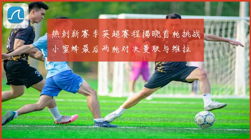 热刺新赛季英超赛程揭晓首轮挑战小蜜蜂最后两轮对决曼联与维拉